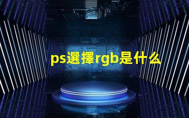 ps選擇rgb是什么意思 ps中rgb分別是什么顏色